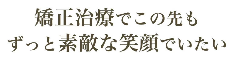 矯正治療でこの先もずっと素敵な笑顔でいたい